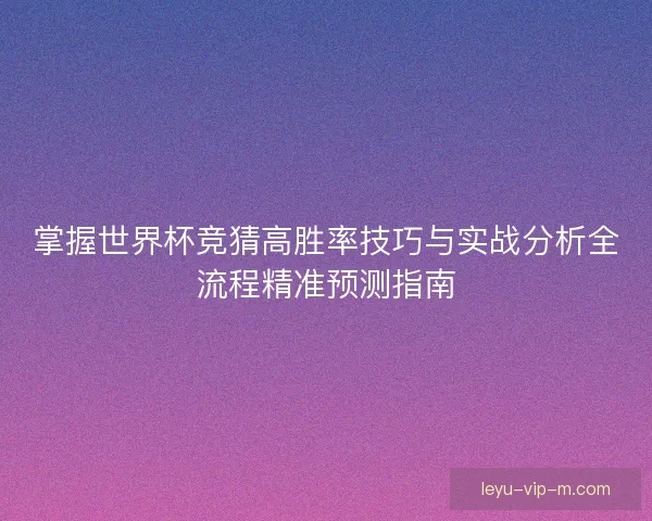 掌握世界杯竞猜高胜率技巧与实战分析全流程精准预测指南