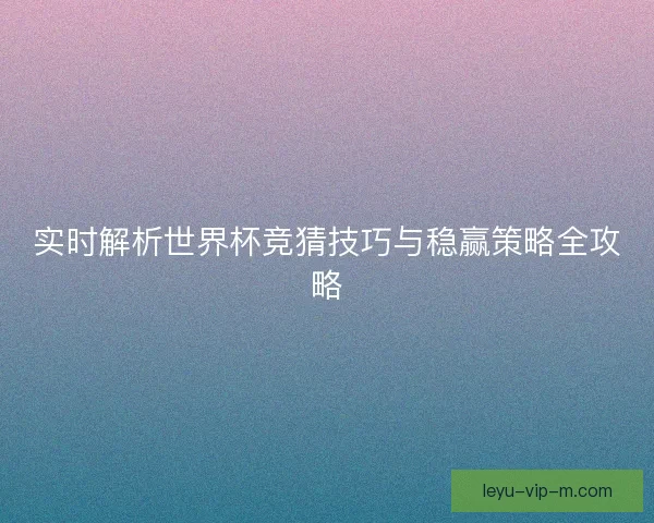 实时解析世界杯竞猜技巧与稳赢策略全攻略