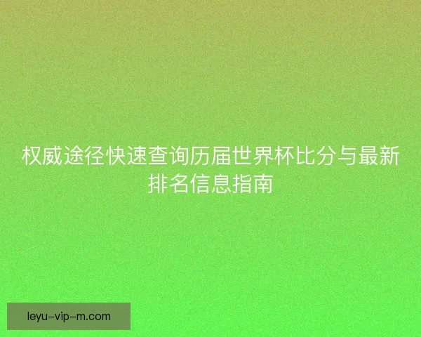 权威途径快速查询历届世界杯比分与最新排名信息指南 权威途径快速查询历届世界杯比分与最新排名信息指南