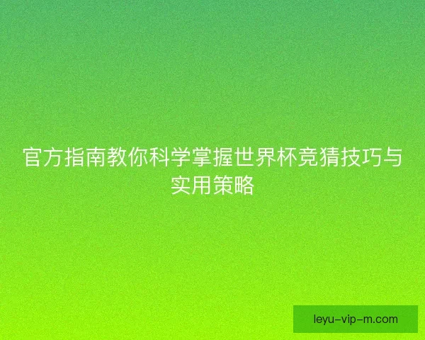 官方指南教你科学掌握世界杯竞猜技巧与实用策略 官方指南教你科学掌握世界杯竞猜技巧与实用策略