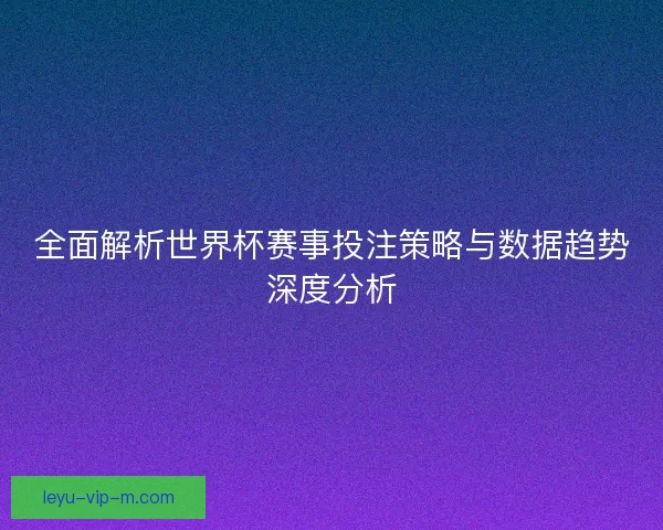 全面解析世界杯赛事投注策略与数据趋势深度分析 全面解析世界杯赛事投注策略与数据趋势深度分析