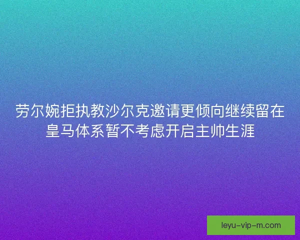 劳尔婉拒执教沙尔克邀请更倾向继续留在皇马体系暂不考虑开启主帅生涯 劳尔婉拒执教沙尔克邀请更倾向继续留在皇马体系暂不考虑开启主帅生涯