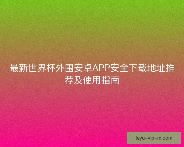 最新世界杯外围安卓APP安全下载地址推荐及使用指南 最新世界杯外围安卓APP安全下载地址推荐及使用指南