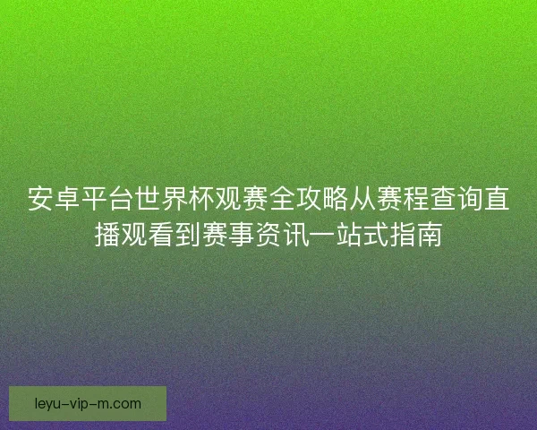 安卓平台世界杯观赛全攻略从赛程查询直播观看到赛事资讯一站式指南