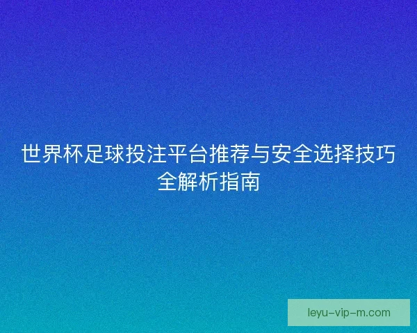 世界杯足球投注平台推荐与安全选择技巧全解析指南