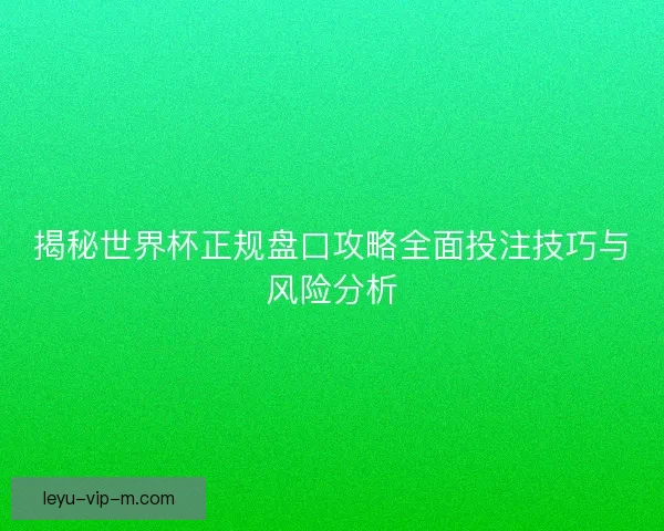 揭秘世界杯正规盘口攻略全面投注技巧与风险分析 揭秘世界杯正规盘口攻略全面投注技巧与风险分析