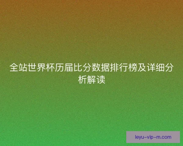 全站世界杯历届比分数据排行榜及详细分析解读 全站世界杯历届比分数据排行榜及详细分析解读