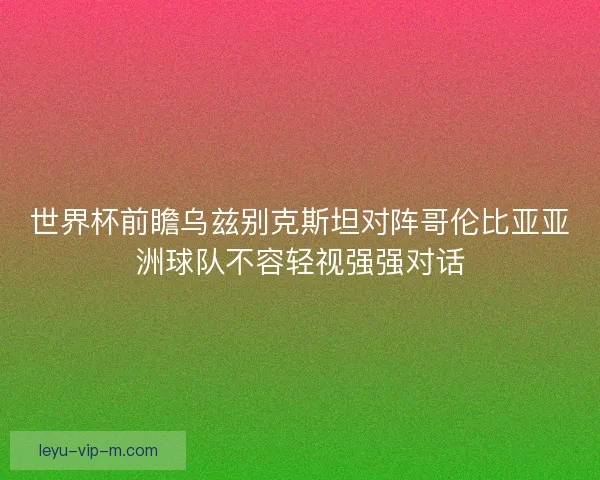 世界杯前瞻乌兹别克斯坦对阵哥伦比亚亚洲球队不容轻视强强对话 世界杯前瞻乌兹别克斯坦对阵哥伦比亚亚洲球队不容轻视强强对话