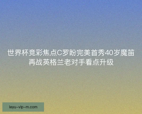 世界杯竞彩焦点C罗盼完美首秀40岁魔笛再战英格兰老对手看点升级 世界杯竞彩焦点C罗盼完美首秀40岁魔笛再战英格兰老对手看点升级