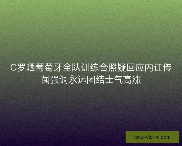 C罗晒葡萄牙全队训练合照疑回应内讧传闻强调永远团结士气高涨