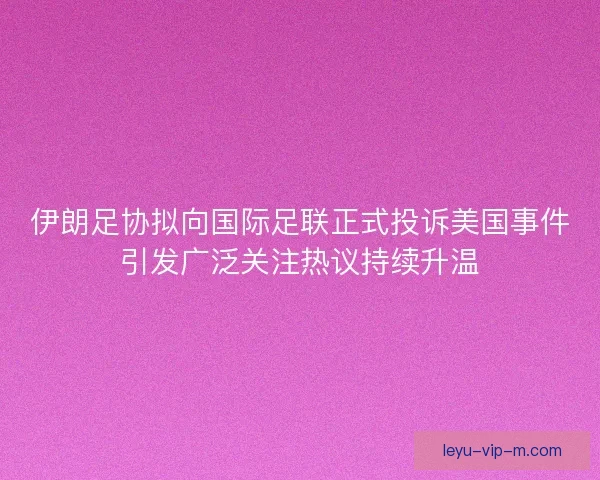 伊朗足协拟向国际足联正式投诉美国事件引发广泛关注热议持续升温 伊朗足协拟向国际足联正式投诉美国事件引发广泛关注热议持续升温