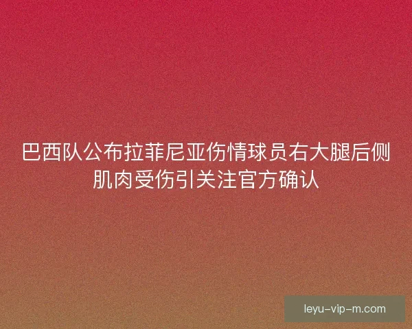 巴西队公布拉菲尼亚伤情球员右大腿后侧肌肉受伤引关注官方确认